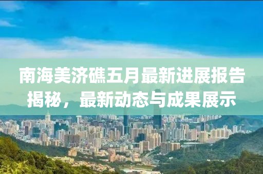 南海美济礁五月最新进展报告揭秘，最新动态与成果展示