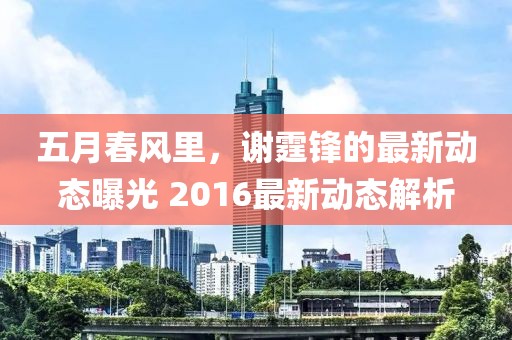 五月春风里，谢霆锋的最新动态曝光 2016最新动态解析