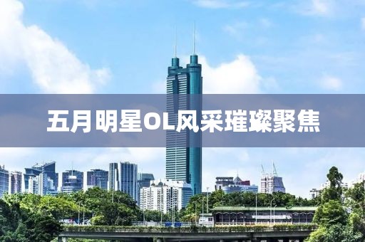 五月明星OL风采璀璨聚焦