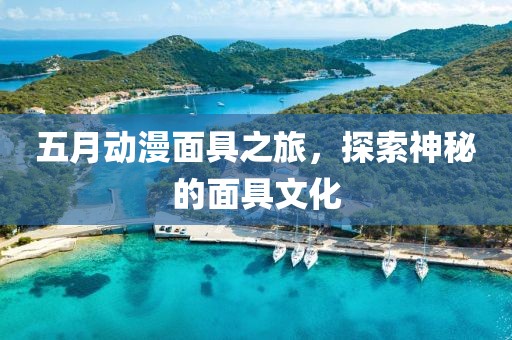 五月动漫面具之旅，探索神秘的面具文化