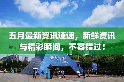 五月最新资讯速递，新鲜资讯与精彩瞬间，不容错过！