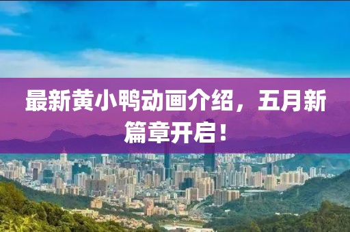 最新黄小鸭动画介绍，五月新篇章开启！