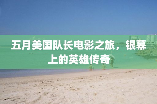 五月美国队长电影之旅，银幕上的英雄传奇