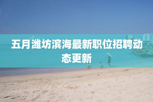 五月潍坊滨海最新职位招聘动态更新