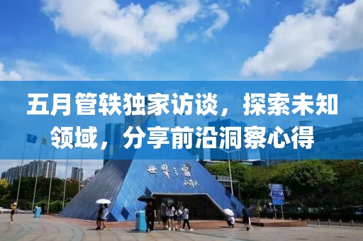 五月管轶独家访谈，探索未知领域，分享前沿洞察心得