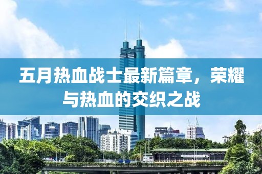 五月热血战士最新篇章，荣耀与热血的交织之战