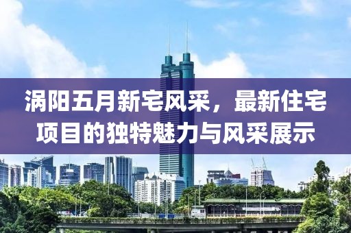 涡阳五月新宅风采，最新住宅项目的独特魅力与风采展示