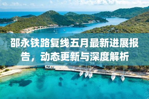 邵永铁路复线五月最新进展报告，动态更新与深度解析