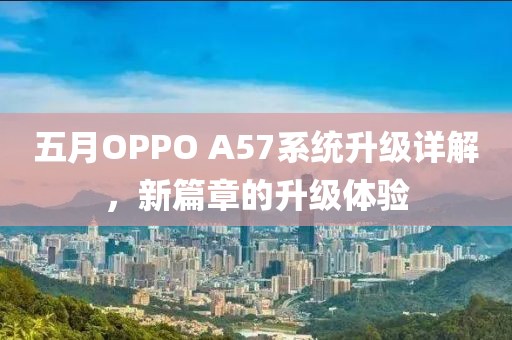 五月OPPO A57系统升级详解，新篇章的升级体验