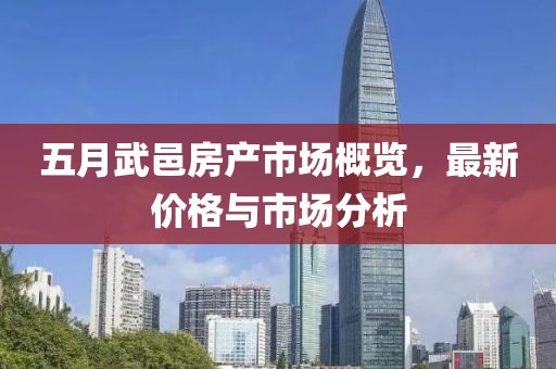 五月武邑房产市场概览，最新价格与市场分析