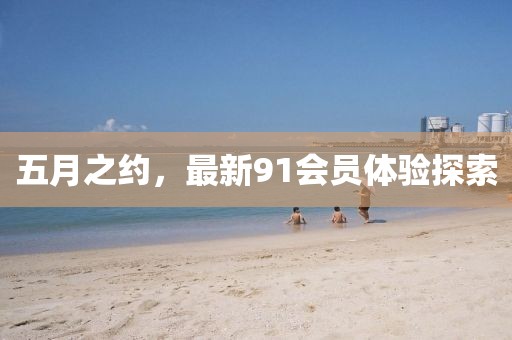 五月之约，最新91会员体验探索