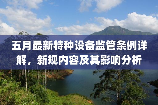 五月最新特种设备监管条例详解，新规内容及其影响分析