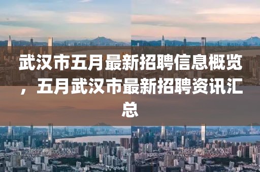 武汉市五月最新招聘信息概览，五月武汉市最新招聘资讯汇总