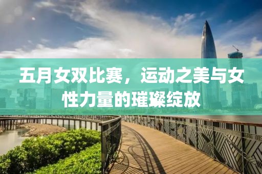 五月女双比赛，运动之美与女性力量的璀璨绽放