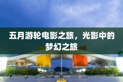 五月游轮电影之旅，光影中的梦幻之旅