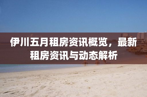 伊川五月租房资讯概览，最新租房资讯与动态解析