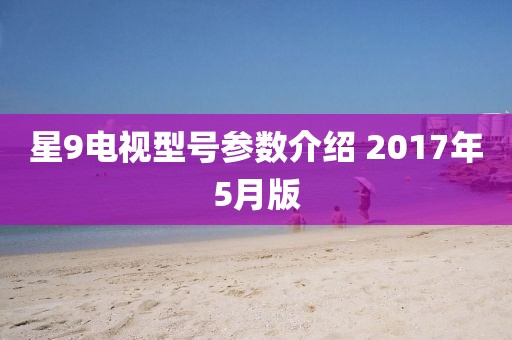 星9电视型号参数介绍 2017年5月版