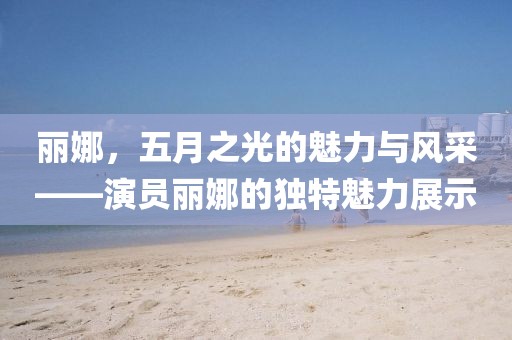 丽娜，五月之光的魅力与风采——演员丽娜的独特魅力展示