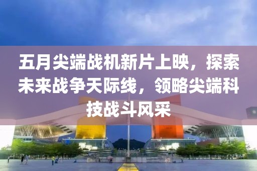 五月尖端战机新片上映，探索未来战争天际线，领略尖端科技战斗风采