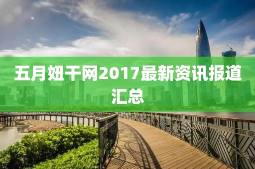 五月妞干网2017最新资讯报道汇总