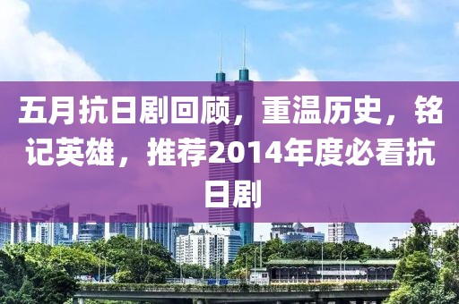 五月抗日剧回顾，重温历史，铭记英雄，推荐2014年度必看抗日剧