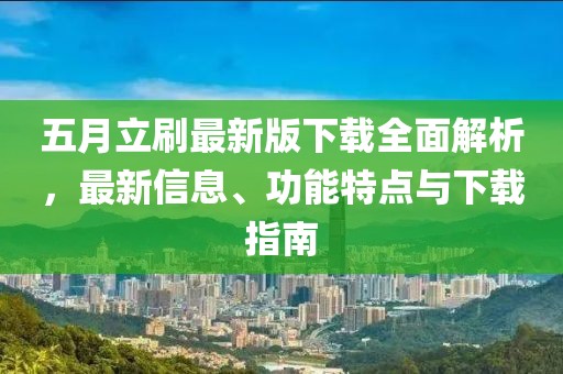 五月立刷最新版下载全面解析，最新信息、功能特点与下载指南