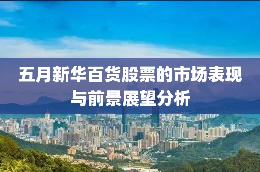 五月新华百货股票的市场表现与前景展望分析