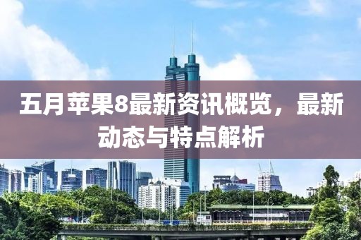 五月苹果8最新资讯概览，最新动态与特点解析