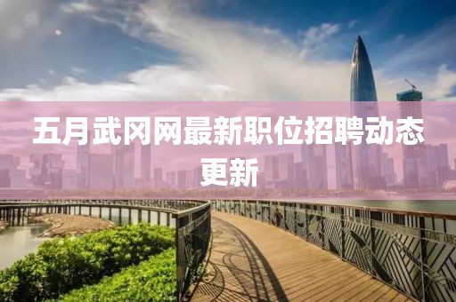 五月武冈网最新职位招聘动态更新