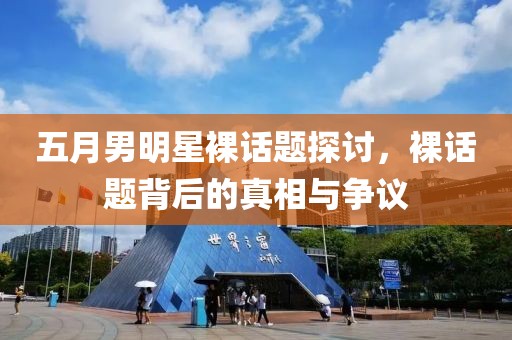 五月男明星裸话题探讨，裸话题背后的真相与争议
