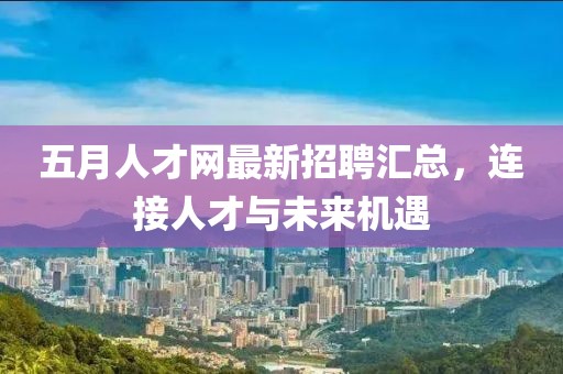 五月人才网最新招聘汇总，连接人才与未来机遇