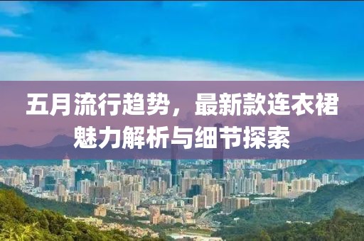 五月流行趋势，最新款连衣裙魅力解析与细节探索