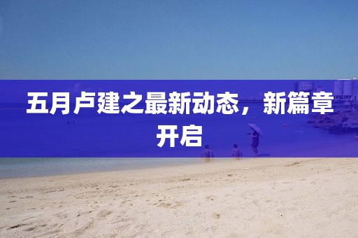 五月卢建之最新动态，新篇章开启