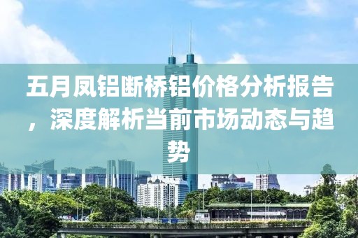 五月凤铝断桥铝价格分析报告，深度解析当前市场动态与趋势