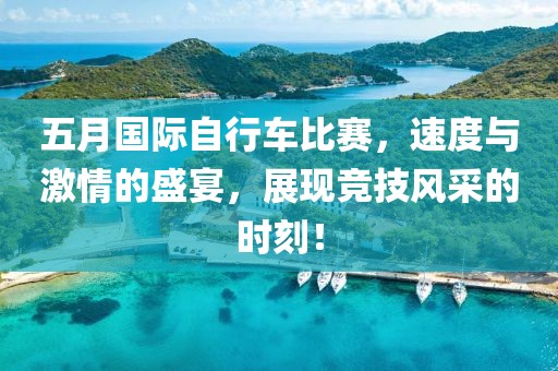 五月国际自行车比赛，速度与激情的盛宴，展现竞技风采的时刻！