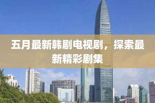 五月最新韩剧电视剧，探索最新精彩剧集