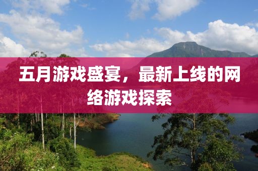 五月游戏盛宴，最新上线的网络游戏探索