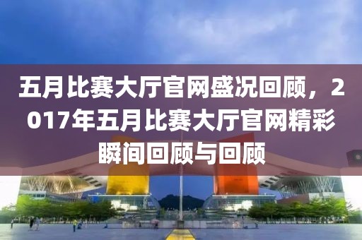五月比赛大厅官网盛况回顾，2017年五月比赛大厅官网精彩瞬间回顾与回顾