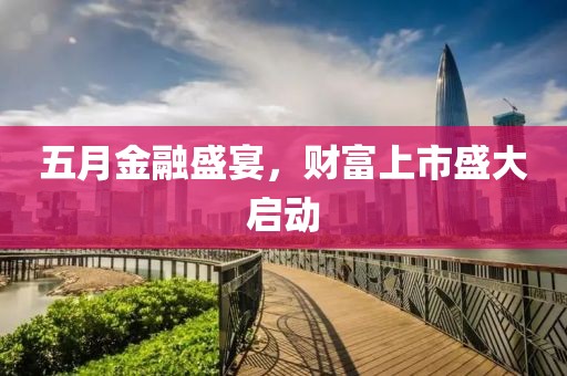 五月金融盛宴，财富上市盛大启动