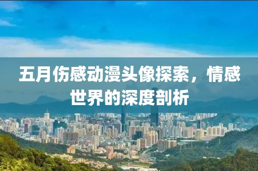 五月伤感动漫头像探索，情感世界的深度剖析