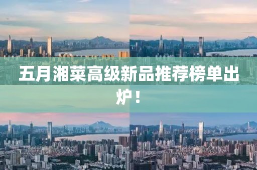 五月湘菜高级新品推荐榜单出炉！