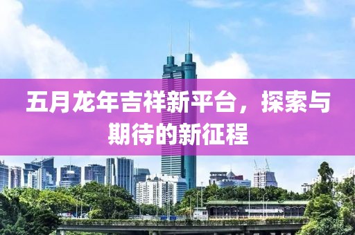 五月龙年吉祥新平台，探索与期待的新征程