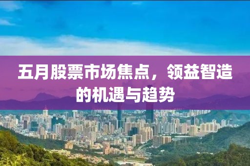 五月股票市场焦点，领益智造的机遇与趋势