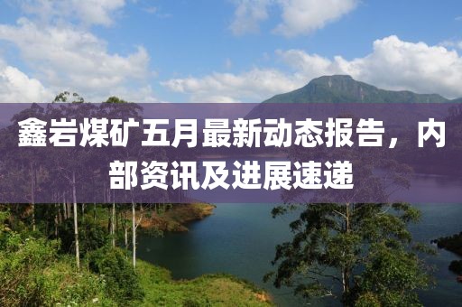 鑫岩煤矿五月最新动态报告，内部资讯及进展速递