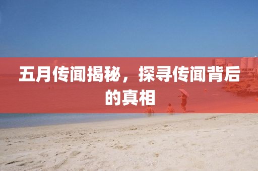 五月传闻揭秘，探寻传闻背后的真相
