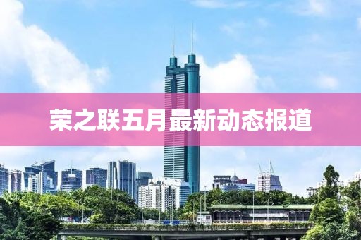 荣之联五月最新动态报道