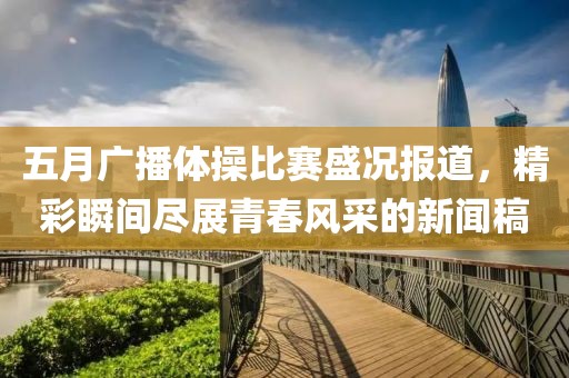 五月广播体操比赛盛况报道，精彩瞬间尽展青春风采的新闻稿
