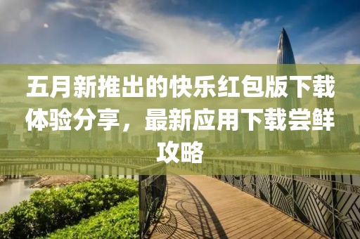 五月新推出的快乐红包版下载体验分享，最新应用下载尝鲜攻略