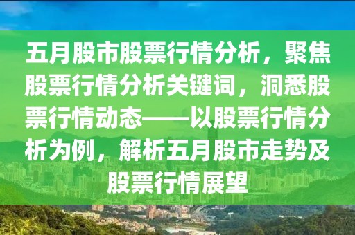 五月股市股票行情分析，聚焦股票行情分析关键词，洞悉股票行情动态——以股票行情分析为例，解析五月股市走势及股票行情展望