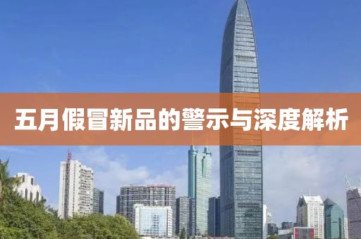 五月假冒新品的警示与深度解析